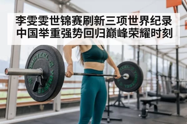 李雯雯世锦赛刷新三项世界纪录 中国举重强势回归巅峰荣耀时刻