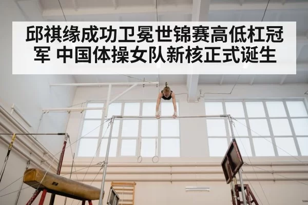 邱祺缘成功卫冕世锦赛高低杠冠军 中国体操女队新核正式诞生