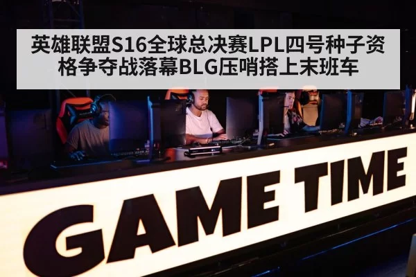 英雄联盟S16全球总决赛LPL四号种子资格争夺战落幕BLG压哨搭上末班车