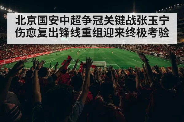 北京国安中超争冠关键战张玉宁伤愈复出锋线重组迎来终极考验