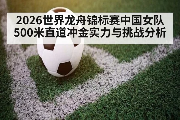 2026世界龙舟锦标赛中国女队500米直道冲金实力与挑战分析