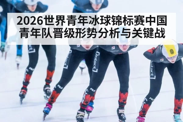 2026世界青年冰球锦标赛中国青年队晋级形势分析与关键战